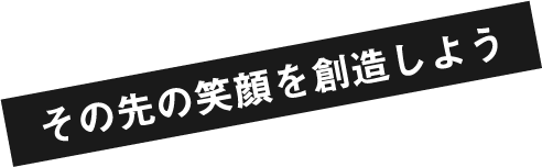 その先の笑顔を創造しよう